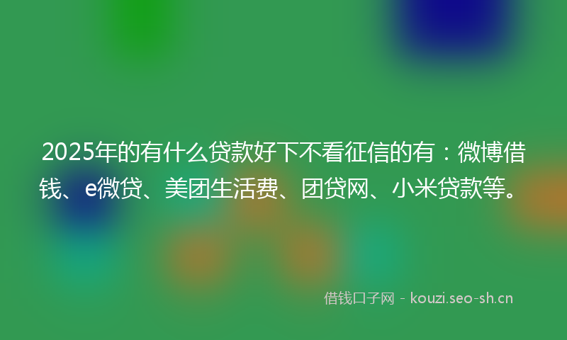 2025年的有什么贷款好下不看征信的有：微博借钱、e微贷、美团生活费、团贷网、小米贷款等。
