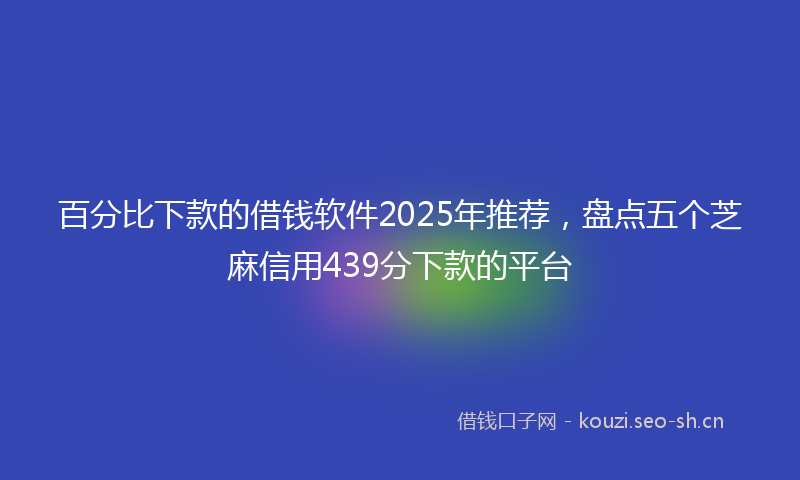 百分比下款的借钱软件2025年推荐，盘点五个芝麻信用439分下款的平台