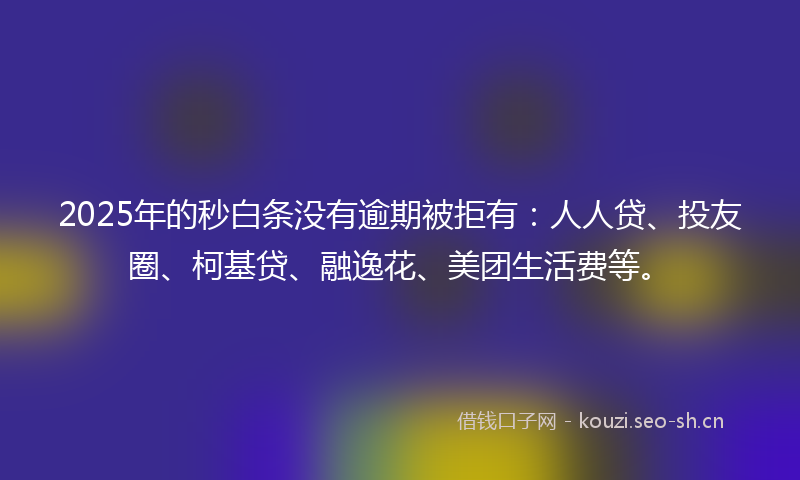 2025年的秒白条没有逾期被拒有：人人贷、投友圈、柯基贷、融逸花、美团生活费等。