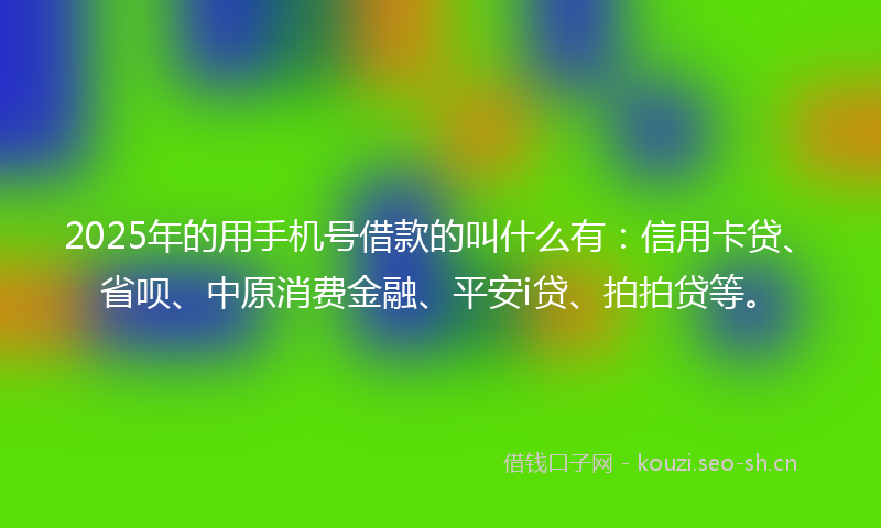 2025年的用手机号借款的叫什么有:信用卡贷、省呗、中原消费金融、平安i贷、拍拍贷等。