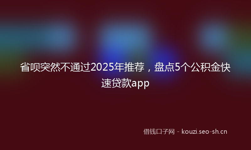 省呗突然不通过2025年推荐，盘点5个公积金快速贷款app