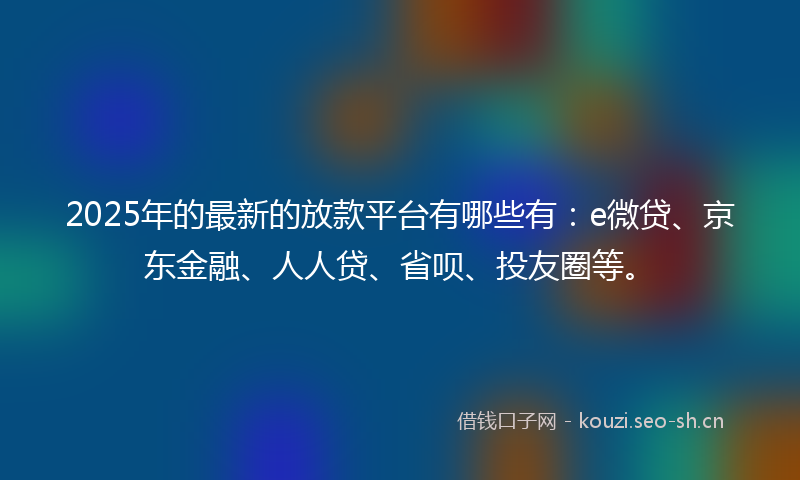 2025年的最新的放款平台有哪些有：e微贷、京东金融、人人贷、省呗、投友圈等。