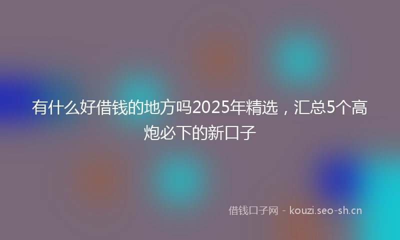 有什么好借钱的地方吗2025年精选，汇总5个高炮必下的新口子