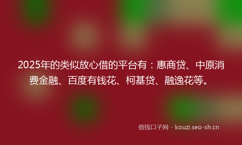 2025年的类似放心借的平台有:惠商贷、中原消费金融、百度有钱花、柯基贷、融逸花等。