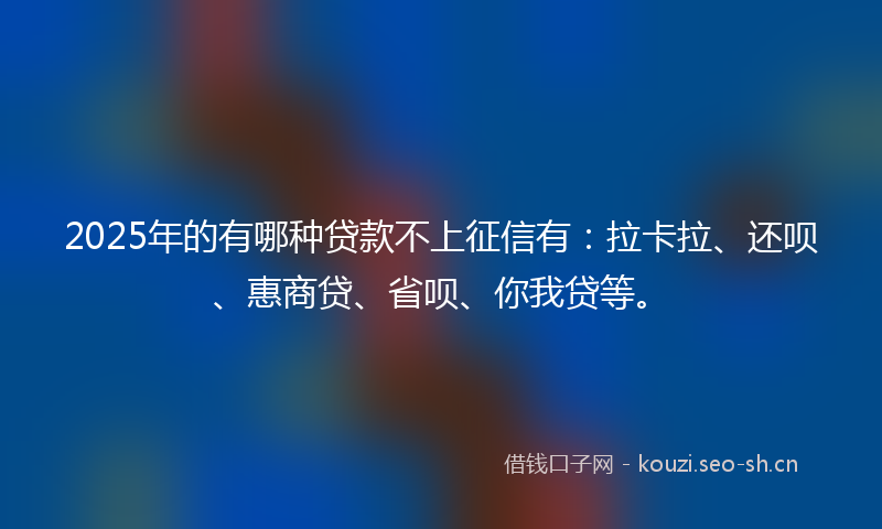 2025年的有哪种贷款不上征信有：拉卡拉、还呗、惠商贷、省呗、你我贷等。