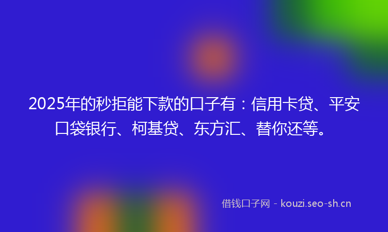 2025年的秒拒能下款的口子有：信用卡贷、平安口袋银行、柯基贷、东方汇、替你还等。