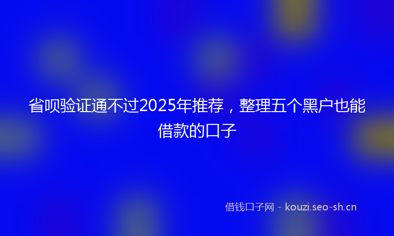 省呗验证通不过2025年推荐，整理五个黑户也能借款的口子