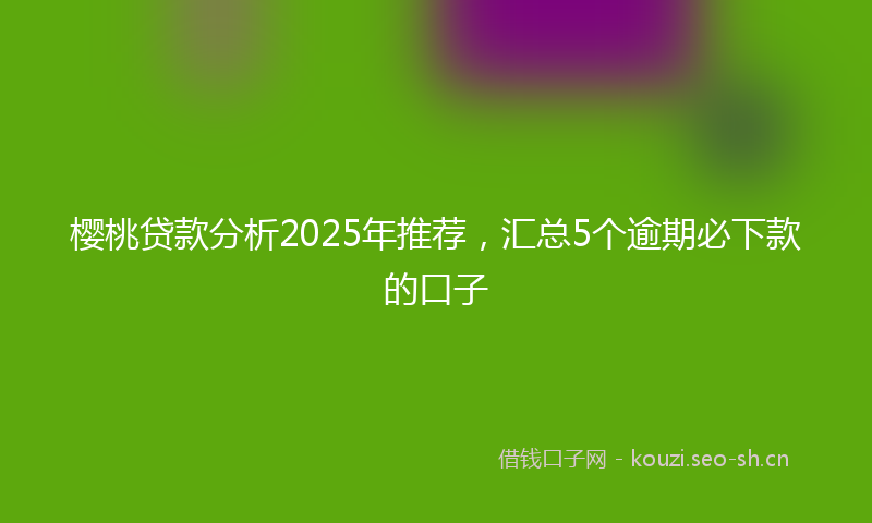樱桃贷款分析2025年推荐，汇总5个逾期必下款的口子