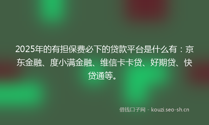 2025年的有担保费必下的贷款平台是什么有：京东金融、度小满金融、维信卡卡贷、好期贷、快贷通等。
