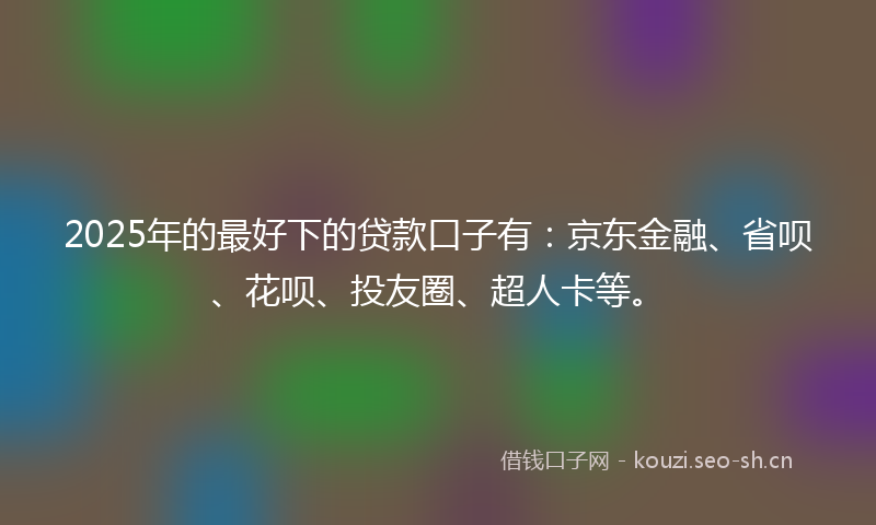 2025年的最好下的贷款口子有：京东金融、省呗、花呗、投友圈、超人卡等。