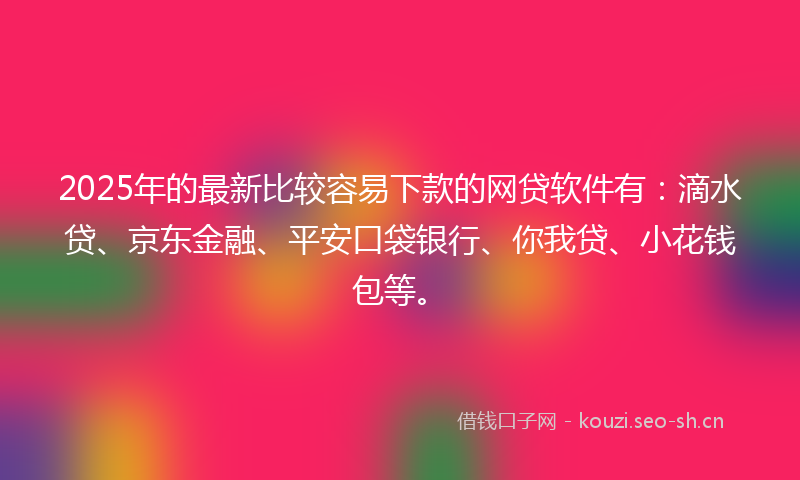 2025年的最新比较容易下款的网贷软件有：滴水贷、京东金融、平安口袋银行、你我贷、小花钱包等。