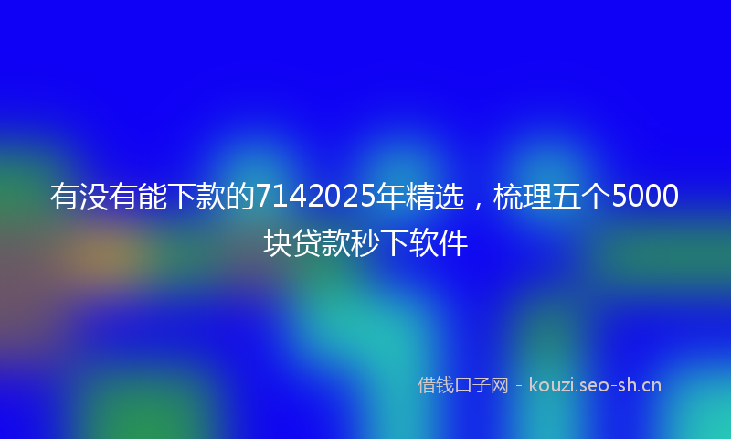 有没有能下款的7142025年精选，梳理五个5000块贷款秒下软件