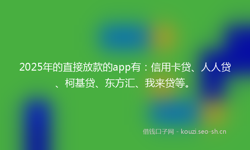 2025年的直接放款的app有：信用卡贷、人人贷、柯基贷、东方汇、我来贷等。