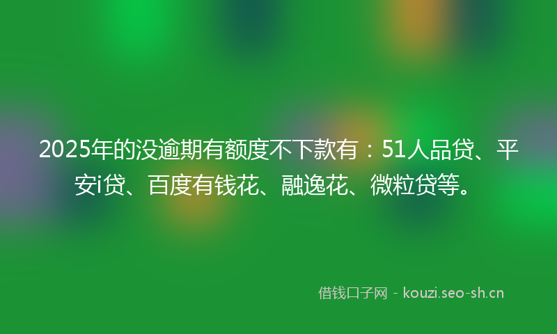2025年的没逾期有额度不下款有：51人品贷、平安i贷、百度有钱花、融逸花、微粒贷等。