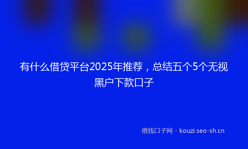 有什么借贷平台2025年推荐，总结五个5个无视黑户下款口子