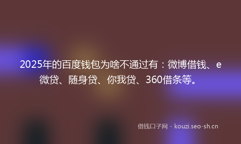 2025年的百度钱包为啥不通过有:微博借钱、e微贷、随身贷、你我贷、360借条等。