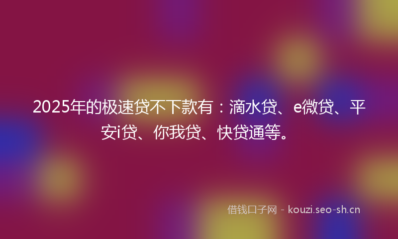2025年的极速贷不下款有：滴水贷、e微贷、平安i贷、你我贷、快贷通等。