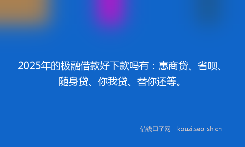 2025年的极融借款好下款吗有：惠商贷、省呗、随身贷、你我贷、替你还等。