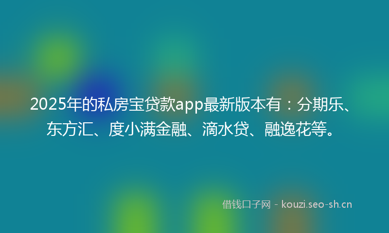 2025年的私房宝贷款app最新版本有：分期乐、东方汇、度小满金融、滴水贷、融逸花等。