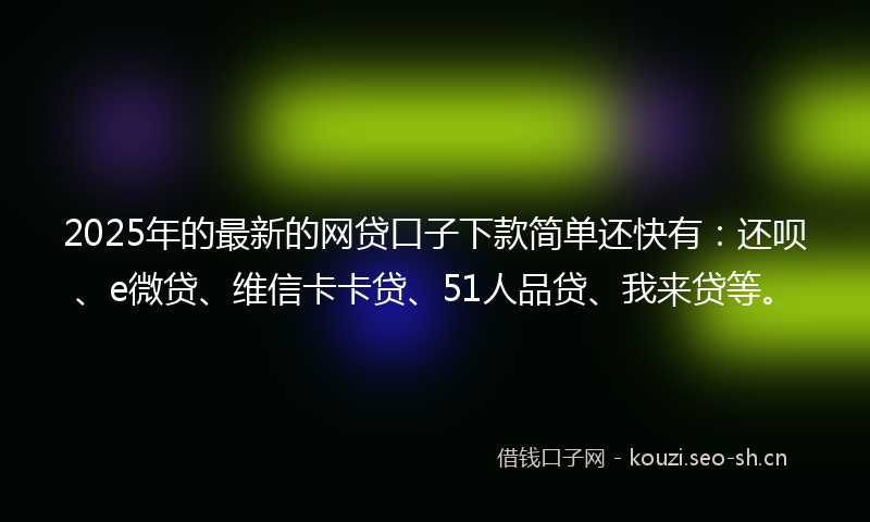 2025年的最新的网贷口子下款简单还快有：还呗、e微贷、维信卡卡贷、51人品贷、我来贷等。