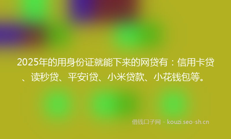 2025年的用身份证就能下来的网贷有:信用卡贷、读秒贷、平安i贷、小米贷款、小花钱包等。