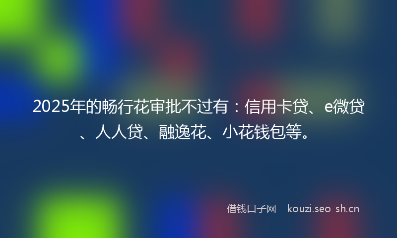 2025年的畅行花审批不过有：信用卡贷、e微贷、人人贷、融逸花、小花钱包等。