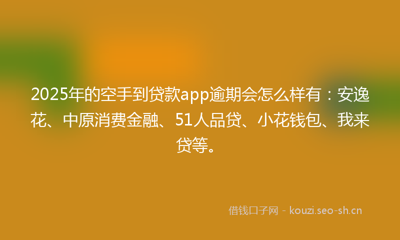 2025年的空手到贷款app逾期会怎么样有：安逸花、中原消费金融、51人品贷、小花钱包、我来贷等。