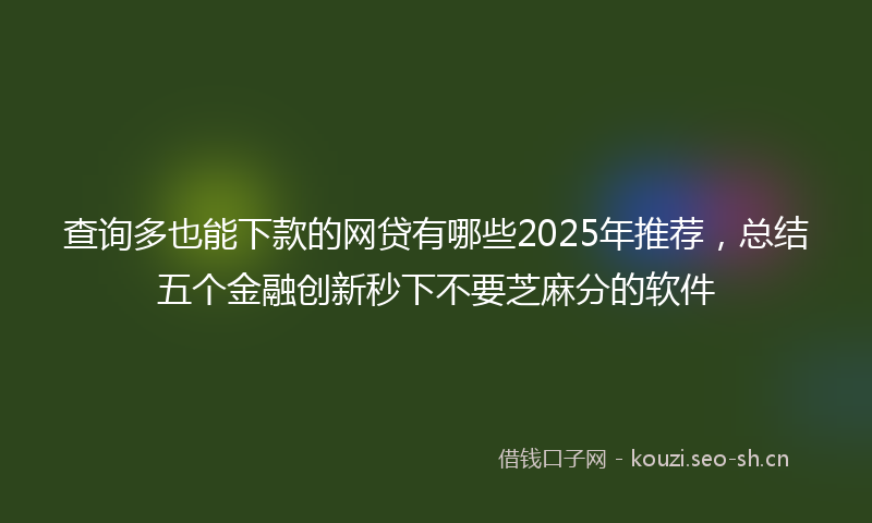 查询多也能下款的网贷有哪些2025年推荐，总结五个金融创新秒下不要芝麻分的软件