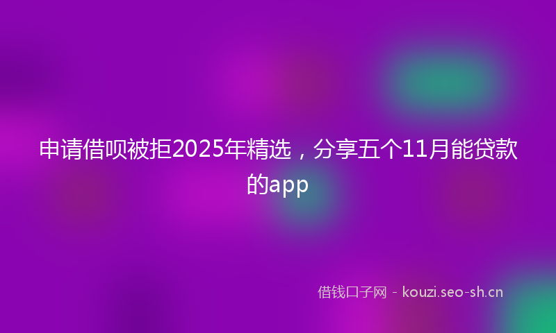 申请借呗被拒2025年精选，分享五个11月能贷款的app