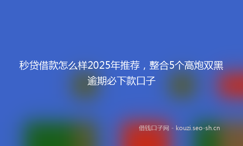 秒贷借款怎么样2025年推荐，整合5个高炮双黑逾期必下款口子