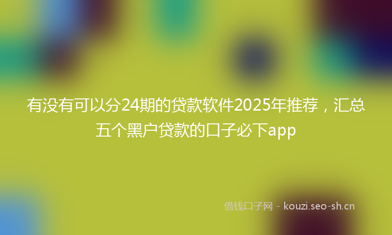 有没有可以分24期的贷款软件2025年推荐，汇总五个黑户贷款的口子必下app