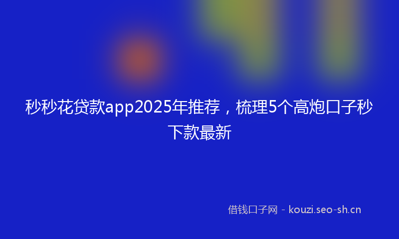 秒秒花贷款app2025年推荐，梳理5个高炮口子秒下款最新