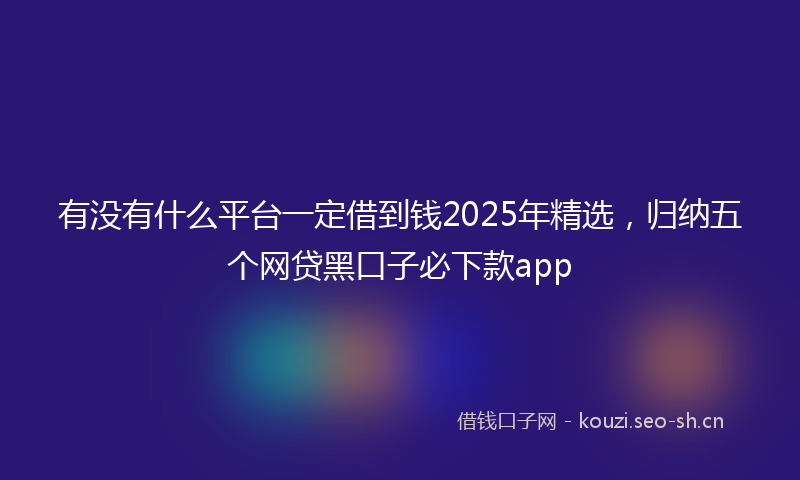 有没有什么平台一定借到钱2025年精选，归纳五个网贷黑口子必下款app