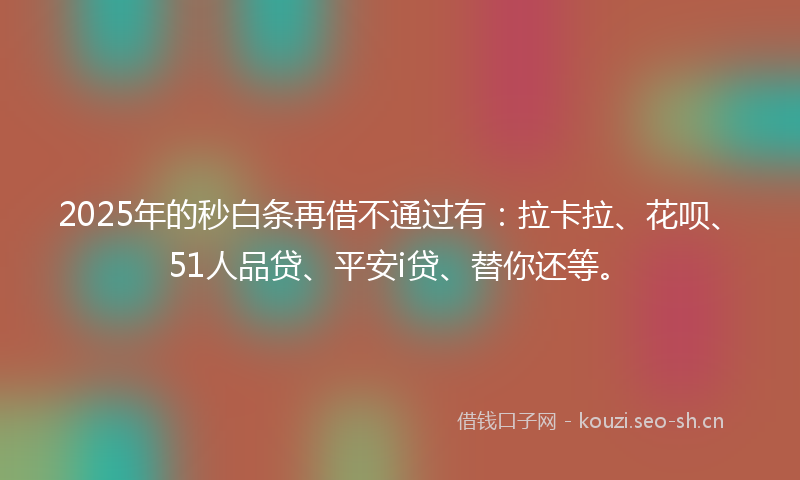 2025年的秒白条再借不通过有：拉卡拉、花呗、51人品贷、平安i贷、替你还等。