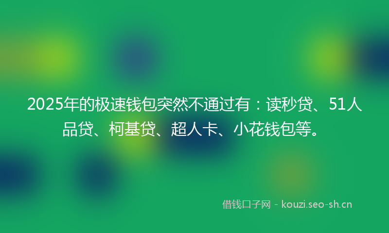 2025年的极速钱包突然不通过有：读秒贷、51人品贷、柯基贷、超人卡、小花钱包等。
