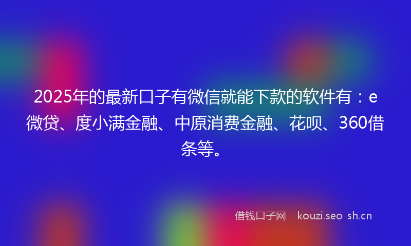 2025年的最新口子有微信就能下款的软件有：e微贷、度小满金融、中原消费金融、花呗、360借条等。