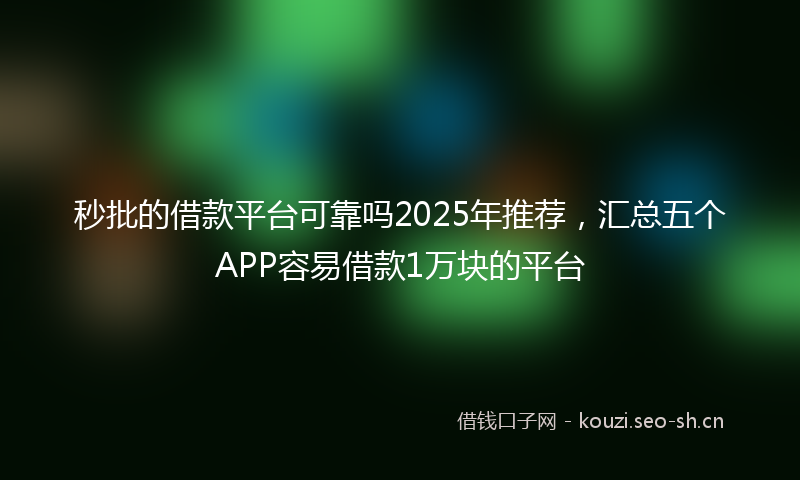 秒批的借款平台可靠吗2025年推荐，汇总五个APP容易借款1万块的平台