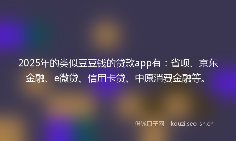 2025年的类似豆豆钱的贷款app有：省呗、京东金融、e微贷、信用卡贷、中原消费金融等。