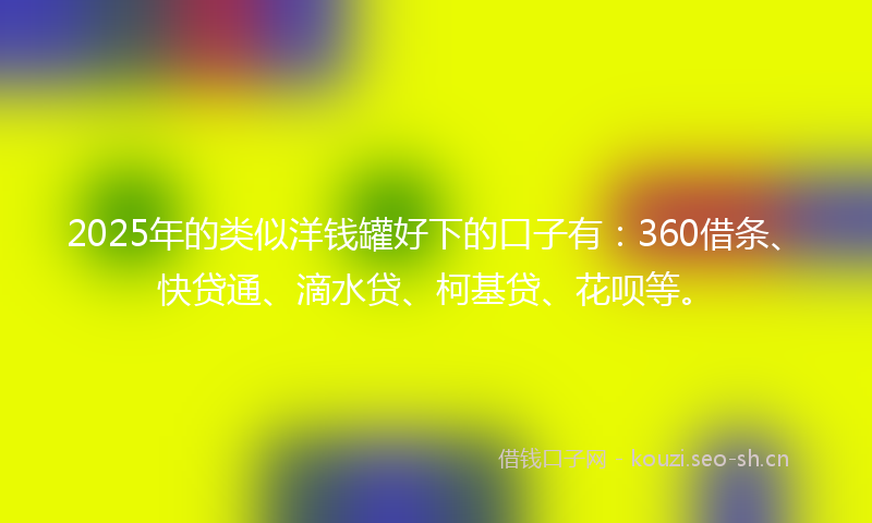 2025年的类似洋钱罐好下的口子有：360借条、快贷通、滴水贷、柯基贷、花呗等。