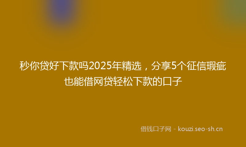 秒你贷好下款吗2025年精选，分享5个征信瑕疵也能借网贷轻松下款的口子