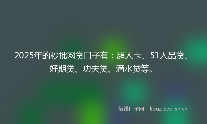2025年的秒批网贷口子有：超人卡、51人品贷、好期贷、功夫贷、滴水贷等。