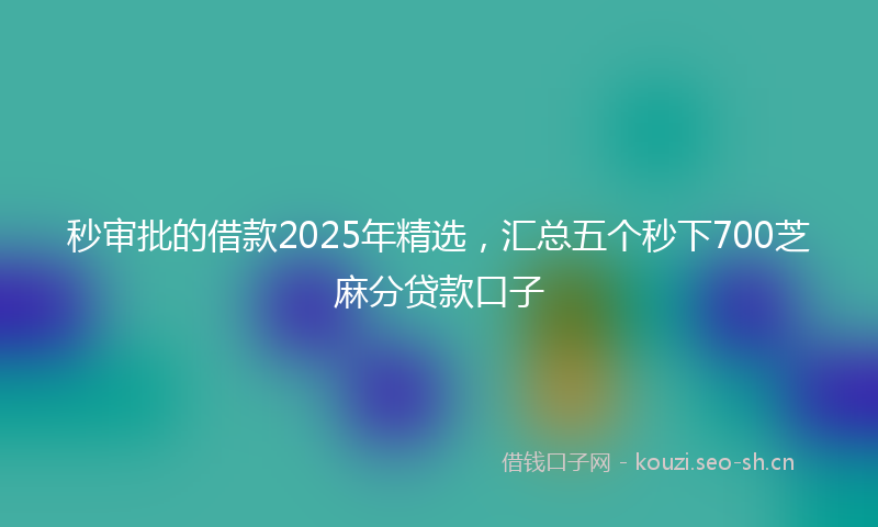 秒审批的借款2025年精选，汇总五个秒下700芝麻分贷款口子