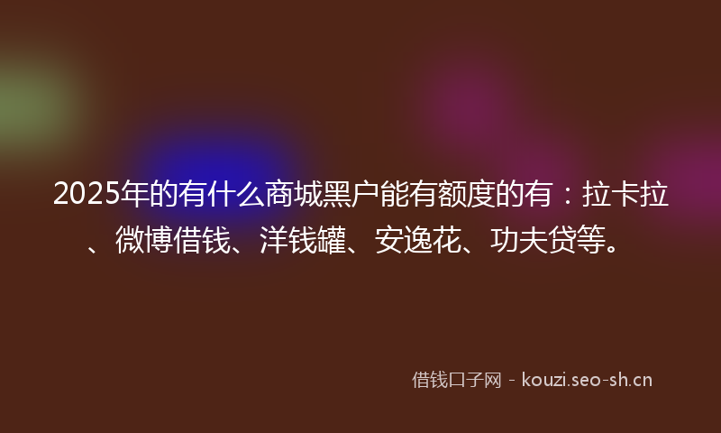 2025年的有什么商城黑户能有额度的有：拉卡拉、微博借钱、洋钱罐、安逸花、功夫贷等。