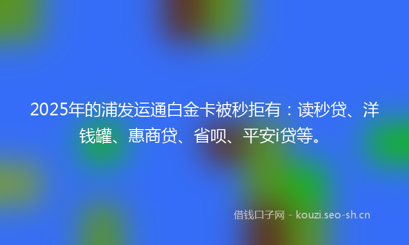 2025年的浦发运通白金卡被秒拒有：读秒贷、洋钱罐、惠商贷、省呗、平安i贷等。