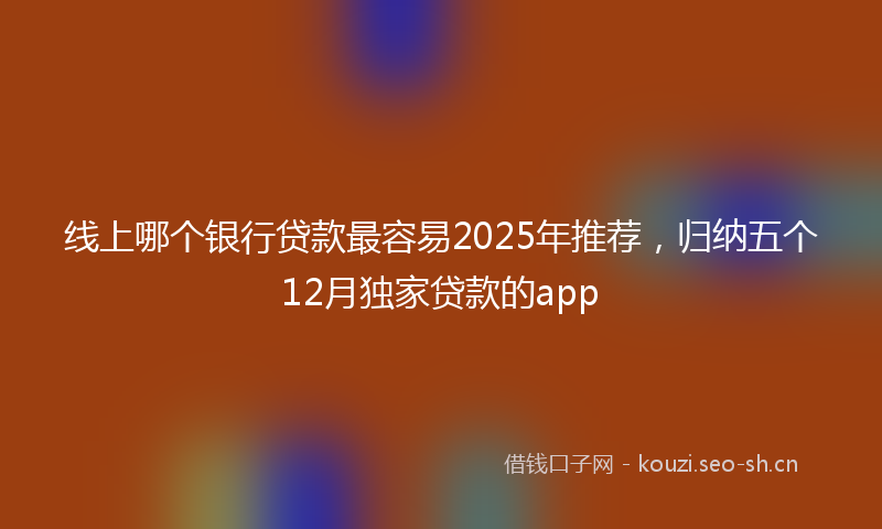 线上哪个银行贷款最容易2025年推荐，归纳五个12月独家贷款的app