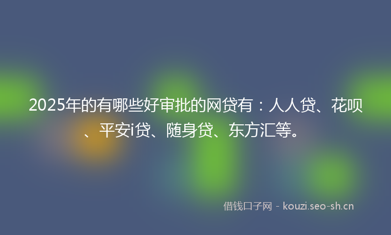 2025年的有哪些好审批的网贷有：人人贷、花呗、平安i贷、随身贷、东方汇等。