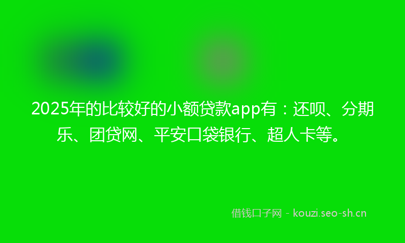 2025年的比较好的小额贷款app有：还呗、分期乐、团贷网、平安口袋银行、超人卡等。