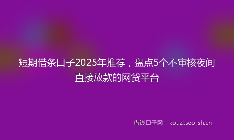 短期借条口子2025年推荐，盘点5个不审核夜间直接放款的网贷平台