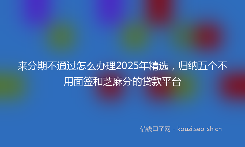 来分期不通过怎么办理2025年精选，归纳五个不用面签和芝麻分的贷款平台