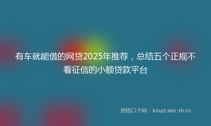 有车就能借的网贷2025年推荐，总结五个正规不看征信的小额贷款平台